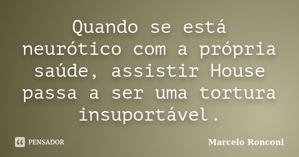 Quando se está neurótico com a própria saúde, assistir House passa a ser uma tortura insuportável.... Frase de Marcelo Ronconi.