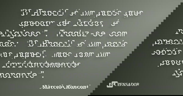 "O Brasil é um país que apesar de laico, é religioso". Traduz-se com precisão: "O Brasil é um país sério no papel, mas com um povo irritantemente... Frase de Marcelo Ronconi.