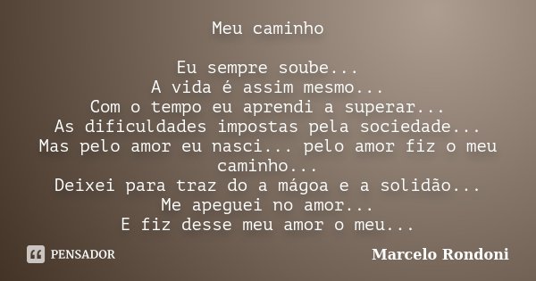 Meu caminho Eu sempre soube... A vida é assim mesmo... Com o tempo eu aprendi a superar... As dificuldades impostas pela sociedade... Mas pelo amor eu nasci... ... Frase de Marcelo Rondoni.