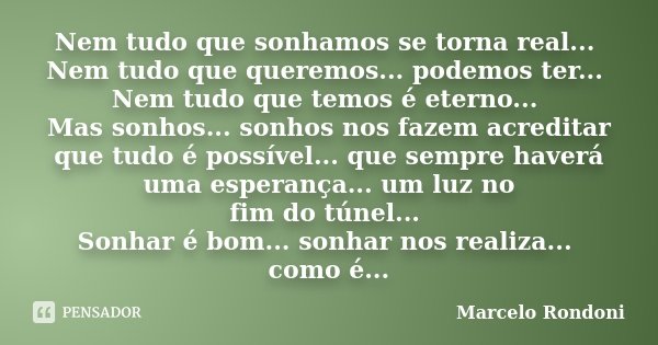 Nem tudo que sonhamos se torna real... Nem tudo que queremos... podemos ter... Nem tudo que temos é eterno... Mas sonhos... sonhos nos fazem acreditar que tudo ... Frase de Marcelo Rondoni.