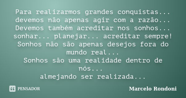 Para realizarmos grandes conquistas... devemos não apenas agir com a razão... Devemos também acreditar nos sonhos... sonhar... planejar... acreditar sempre! Son... Frase de Marcelo Rondoni.