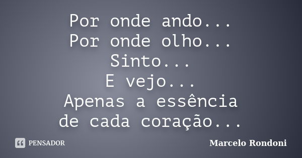 Por onde ando... Por onde olho... Sinto... E vejo... Apenas a essência de cada coração...... Frase de Marcelo Rondoni.