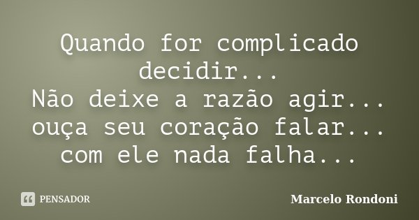 Quando for complicado decidir... Não deixe a razão agir... ouça seu coração falar... com ele nada falha...... Frase de Marcelo Rondoni.