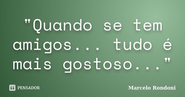 "Quando se tem amigos... tudo é mais gostoso..."... Frase de Marcelo Rondoni.