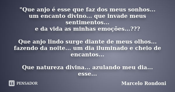 "Que anjo é esse que faz dos meus sonhos... um encanto divino... que invade meus sentimentos... e da vida as minhas emoções...??? Que anjo lindo surge dian... Frase de Marcelo Rondoni.