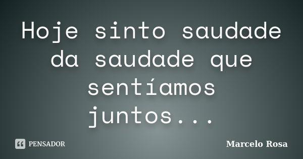 Hoje sinto saudade da saudade que sentíamos juntos...... Frase de Marcelo Rosa.