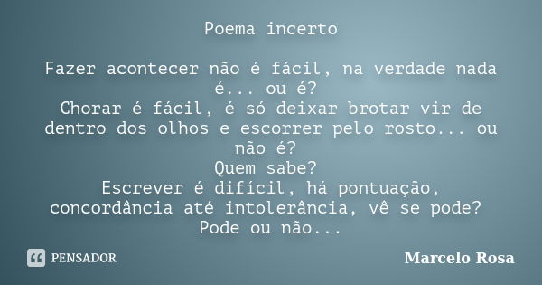 Poema incerto Fazer acontecer não é fácil, na verdade nada é... ou é? Chorar é fácil, é só deixar brotar vir de dentro dos olhos e escorrer pelo rosto... ou não... Frase de Marcelo Rosa.