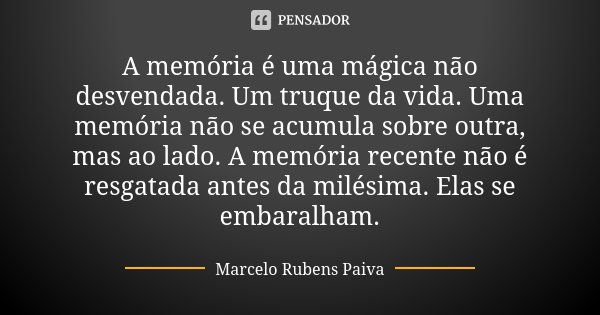 A memória é uma mágica não desvendada. Um truque da vida. Uma memória não se acumula sobre outra, mas ao lado. A memória recente não é resgatada antes da milési... Frase de Marcelo Rubens Paiva.