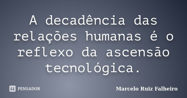 A decadência das relações humanas é o reflexo da ascensão tecnológica.... Frase de Marcelo Ruiz Falheiro.