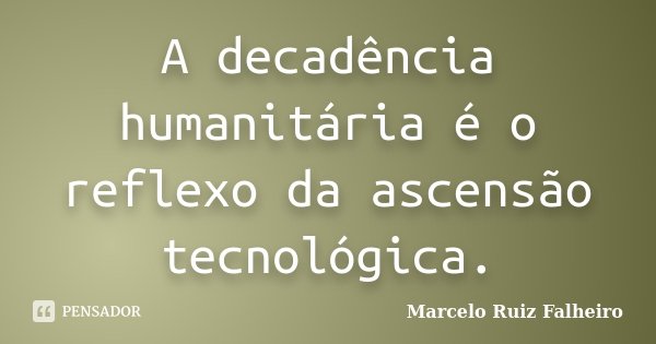 A decadência humanitária é o reflexo da ascensão tecnológica.... Frase de Marcelo Ruiz Falheiro.