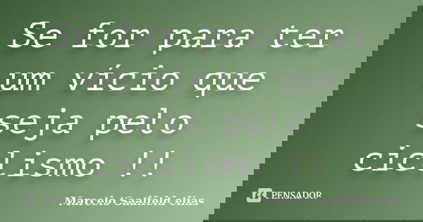 Se for para ter um vício que seja pelo ciclismo !!... Frase de Marcelo Saalfeld Elias.