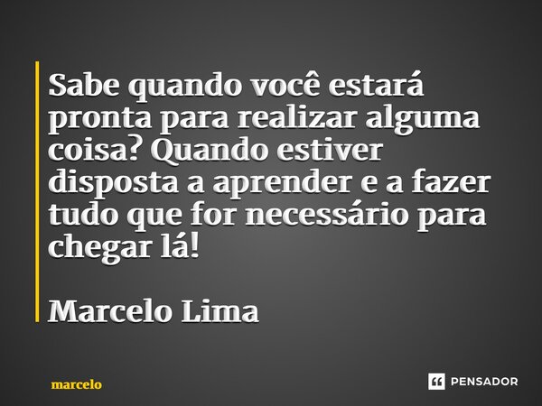 Sabe quando você estará pronta para realizar alguma coisa? Quando estiver disposta a aprender e a fazer tudo que for necessário para chegar lá! Marcelo Lima... Frase de Marcelo.