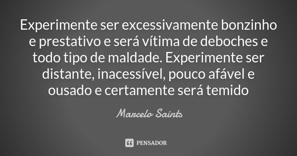 Experimente ser excessivamente bonzinho e prestativo e será vítima de deboches e todo tipo de maldade. Experimente ser distante, inacessível, pouco afável e ous... Frase de Marcelo Saints.