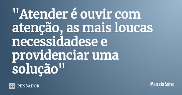 "Atender é ouvir com atenção, as mais loucas necessidadese e providenciar uma solução"... Frase de Marcelo Salvo.