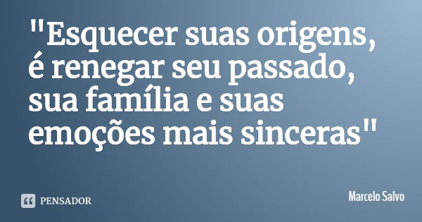 "Esquecer suas origens, é renegar seu passado, sua família e suas emoções mais sinceras"... Frase de Marcelo Salvo.