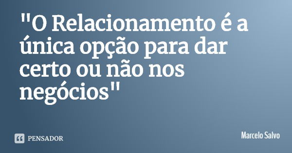 "O Relacionamento é a única opção para dar certo ou não nos negócios"... Frase de Marcelo Salvo.