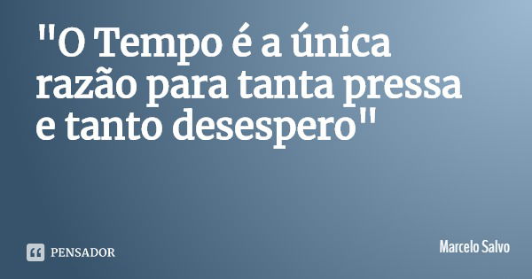 "O Tempo é a única razão para tanta pressa e tanto desespero"... Frase de Marcelo Salvo.