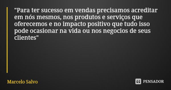 "Para ter sucesso em vendas precisamos acreditar em nós mesmos, nos produtos e serviços que oferecemos e no impacto positivo que tudo isso pode ocasionar n... Frase de Marcelo Salvo.