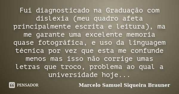Fui diagnosticado na Graduação com dislexia (meu quadro afeta principalmente escrita e leitura), ma me garante uma excelente memoria quase fotográfica, e uso da... Frase de Marcelo Samuel Siqueira Brauner.