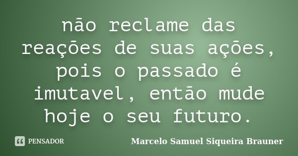 não reclame das reações de suas ações, pois o passado é imutavel, então mude hoje o seu futuro.... Frase de Marcelo Samuel Siqueira Brauner.