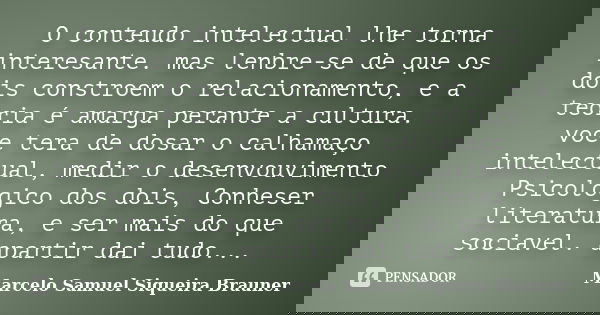 O conteudo intelectual lhe torna interesante. mas lenbre-se de que os dois constroem o relacionamento, e a teoria é amarga perante a cultura. voce tera de dosar... Frase de Marcelo Samuel Siqueira Brauner.