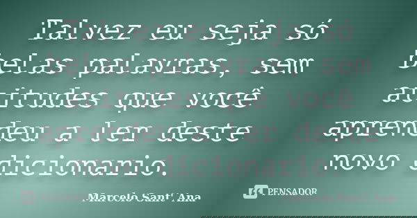 Talvez eu seja só belas palavras, sem atitudes que você aprendeu a ler deste novo dicionario.... Frase de Marcelo Sant' Ana.