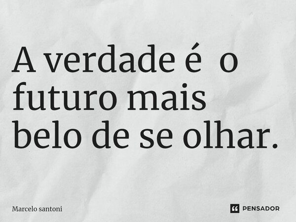 ⁠A verdade é o futuro mais belo de se olhar.... Frase de Marcelo santoni.