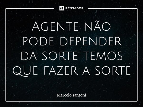 Agente não pode depender da sorte temos que fazer a sorte⁠... Frase de Marcelo santoni.