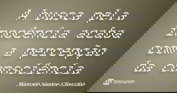 A busca pela inocência acaba com a percepção da consciência... Frase de Marcelo Santos Checchia.