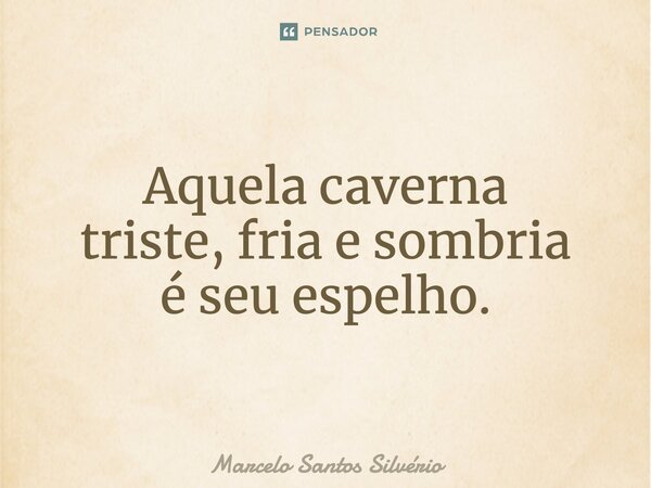 Aquela caverna triste, fria e sombria é seu espelho.... Frase de Marcelo Santos Silvério.