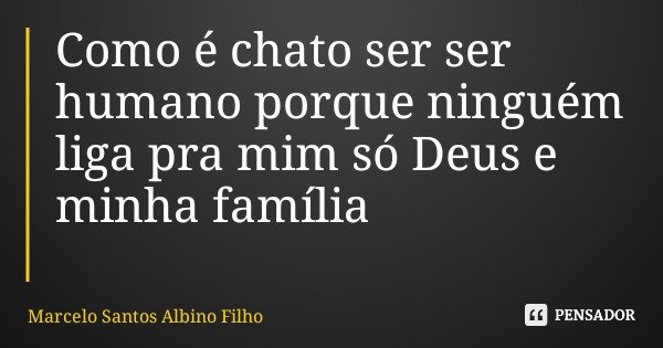Como é chato ser ser humano porque ninguém liga pra mim só Deus e minha família... Frase de Marcelo Santos Albino Filho.