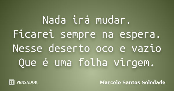 Nada irá mudar. Ficarei sempre na espera. Nesse deserto oco e vazio Que é uma folha virgem.... Frase de Marcelo Santos Soledade.