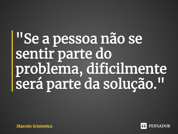 ⁠"Se a pessoa não se sentir parte do problema, dificilmente será parte da solução."... Frase de Marcelo Scistowicz.