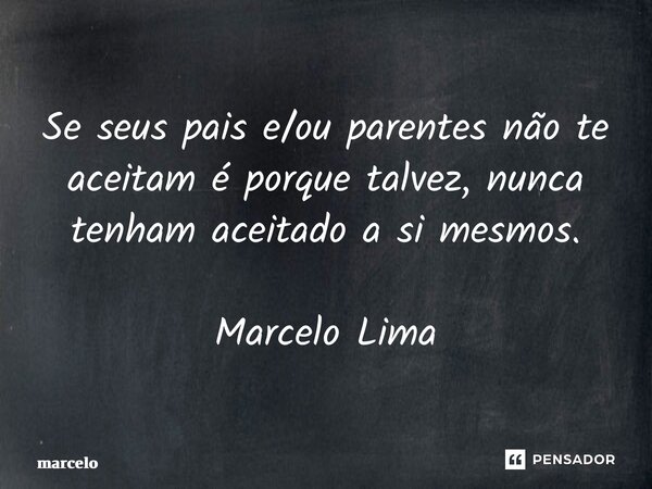 ⁠Se seus pais e/ou parentes não te aceitam é porque talvez, nunca tenham aceitado a si mesmos. Marcelo Lima... Frase de Marcelo.