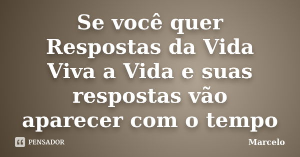 Se você quer Respostas da Vida Viva a Vida e suas respostas vão aparecer com o tempo... Frase de Marcelo.