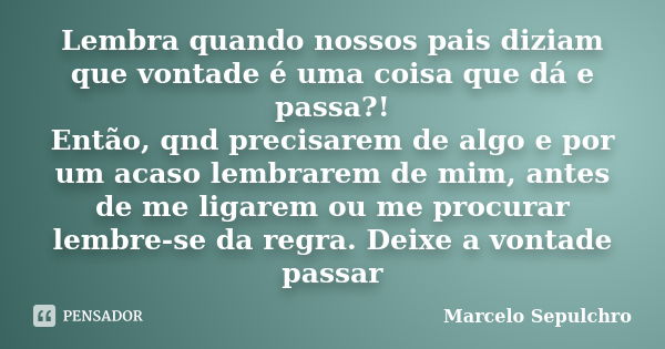 Lembra quando nossos pais diziam que vontade é uma coisa que dá e passa?! Então, qnd precisarem de algo e por um acaso lembrarem de mim, antes de me ligarem ou ... Frase de Marcelo Sepulchro.