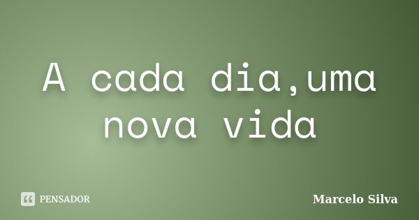 A cada dia,uma nova vida... Frase de Marcelo Silva.