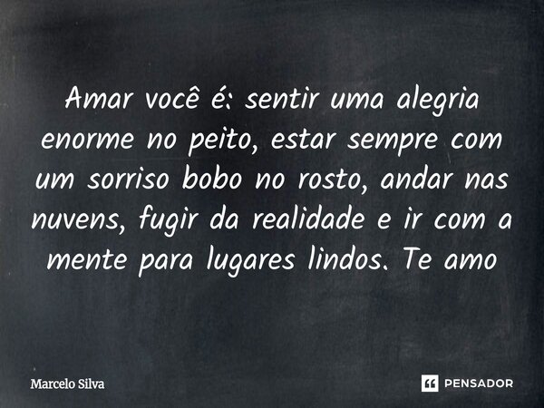 ⁠Amar você é: sentir uma alegria enorme no peito, estar sempre com um sorriso bobo no rosto, andar nas nuvens, fugir da realidade e ir com a mente para lugares ... Frase de Marcelo Silva.