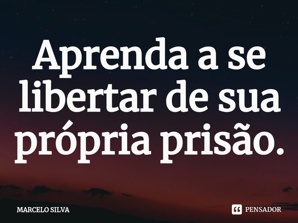 ⁠Aprenda a se libertar de sua própria prisão.... Frase de Marcelo Silva.