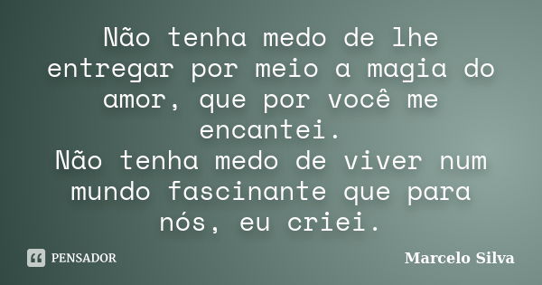 Não tenha medo de lhe entregar por meio a magia do amor, que por você me encantei. Não tenha medo de viver num mundo fascinante que para nós, eu criei.... Frase de marcelo silva.