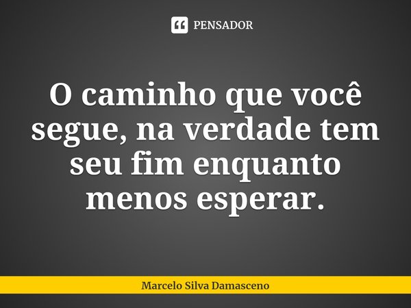 O caminho que você segue, na verdade tem seu fim enquanto menos ⁠esperar.... Frase de Marcelo Silva Damasceno.