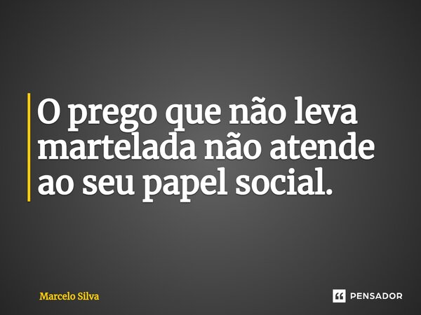 ⁠O prego que não leva martelada não atende ao seu papel social.... Frase de Marcelo Silva.