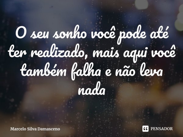 O seu sonho você pode até ter realizado, mais aqui você também falha e não leva nada... Frase de Marcelo Silva Damasceno.