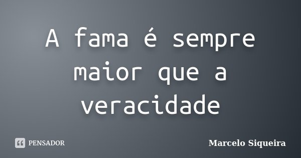 A fama é sempre maior que a veracidade... Frase de Marcelo Siqueira.