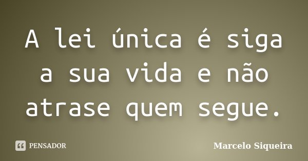 A lei única é siga a sua vida e não atrase quem segue.... Frase de Marcelo Siqueira.