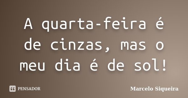 A quarta-feira é de cinzas, mas o meu dia é de sol!... Frase de Marcelo Siqueira.
