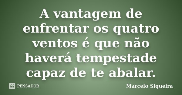 A vantagem de enfrentar os quatro ventos é que não haverá tempestade capaz de te abalar.... Frase de Marcelo Siqueira.