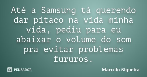 Até a Samsung tá querendo dar pitaco na vida minha vida, pediu para eu abaixar o volume do som pra evitar problemas fururos.... Frase de Marcelo Siqueira.