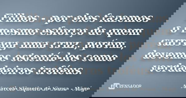 Filhos - por eles fazemos o mesmo esforço de quem carrega uma cruz, porém, devemos ostentá-los como verdadeiros troféus.... Frase de Marcelo Siqueira de Sousa - Magé.