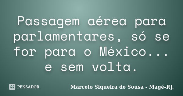 Passagem aérea para parlamentares, só se for para o México... e sem volta.... Frase de Marcelo Siqueira de Sousa - Magé-RJ..